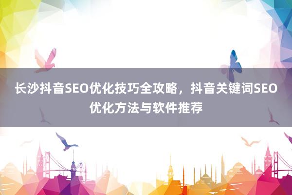 长沙抖音SEO优化技巧全攻略，抖音关键词SEO优化方法与软件推荐
