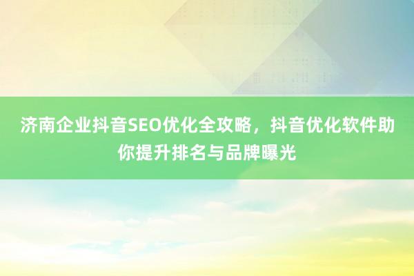 济南企业抖音SEO优化全攻略，抖音优化软件助你提升排名与品牌曝光