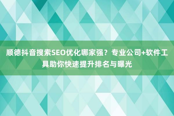 顺德抖音搜索SEO优化哪家强？专业公司+软件工具助你快速提升排名与曝光