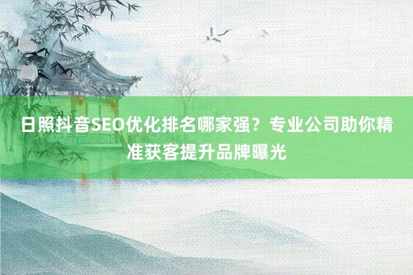 日照抖音SEO优化排名哪家强？专业公司助你精准获客提升品牌曝光