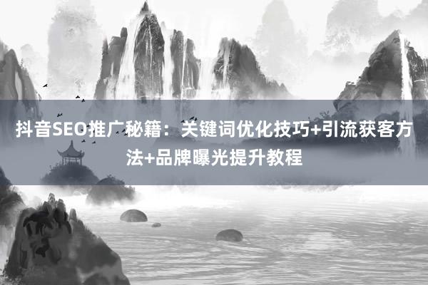 抖音SEO推广秘籍：关键词优化技巧+引流获客方法+品牌曝光提升教程