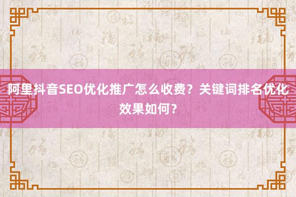 阿里抖音SEO优化推广怎么收费？关键词排名优化效果如何？