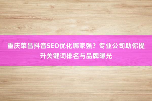 重庆荣昌抖音SEO优化哪家强？专业公司助你提升关键词排名与品牌曝光