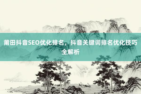 莆田抖音SEO优化排名，抖音关键词排名优化技巧全解析