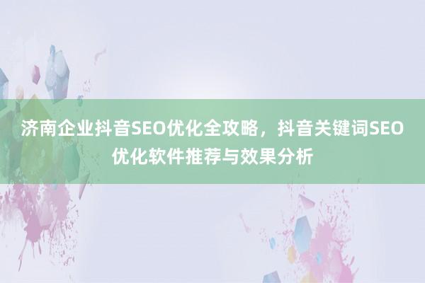 济南企业抖音SEO优化全攻略，抖音关键词SEO优化软件推荐与效果分析