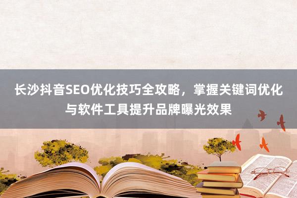 长沙抖音SEO优化技巧全攻略，掌握关键词优化与软件工具提升品牌曝光效果