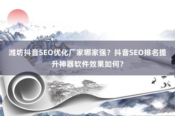 潍坊抖音SEO优化厂家哪家强？抖音SEO排名提升神器软件效果如何？