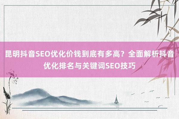 昆明抖音SEO优化价钱到底有多高？全面解析抖音优化排名与关键词SEO技巧