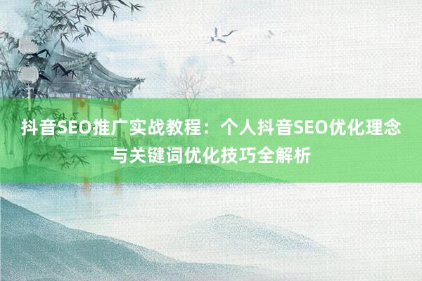 抖音SEO推广实战教程：个人抖音SEO优化理念与关键词优化技巧全解析