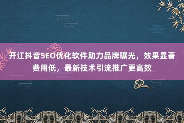 开江抖音SEO优化软件助力品牌曝光，效果显著费用低，最新技术引流推广更高效