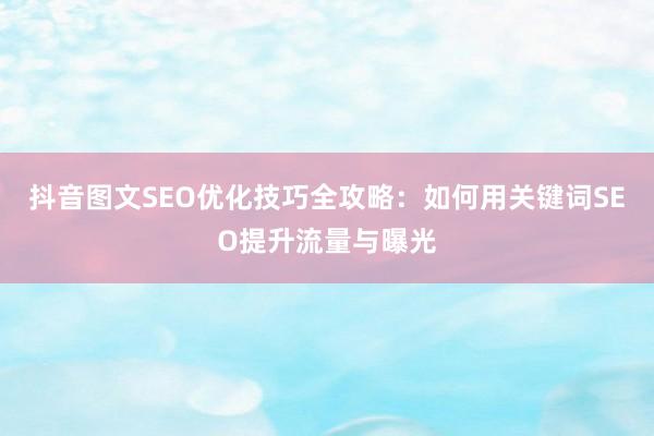 抖音图文SEO优化技巧全攻略：如何用关键词SEO提升流量与曝光