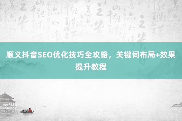 顺义抖音SEO优化技巧全攻略，关键词布局+效果提升教程