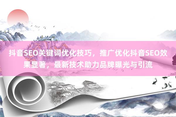抖音SEO关键词优化技巧，推广优化抖音SEO效果显著，最新技术助力品牌曝光与引流