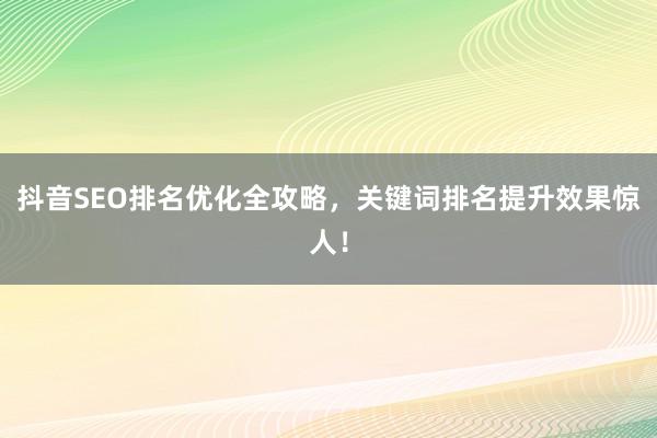 抖音SEO排名优化全攻略，关键词排名提升效果惊人！