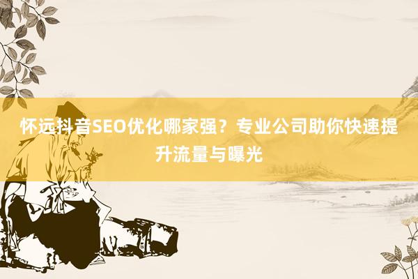 怀远抖音SEO优化哪家强？专业公司助你快速提升流量与曝光