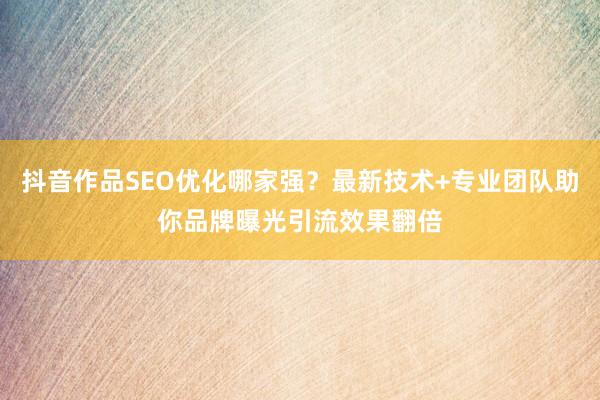 抖音作品SEO优化哪家强？最新技术+专业团队助你品牌曝光引流效果翻倍