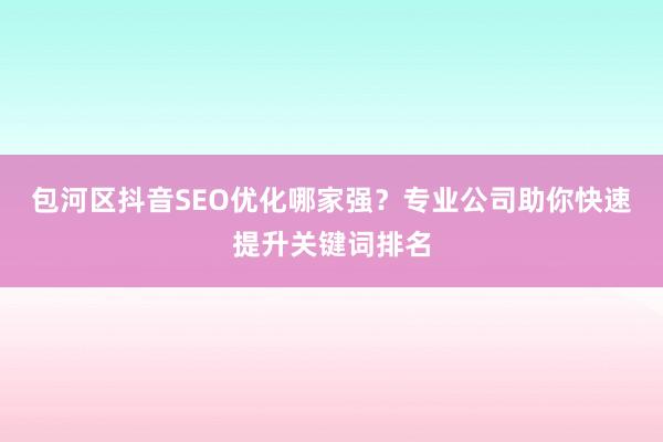 包河区抖音SEO优化哪家强？专业公司助你快速提升关键词排名
