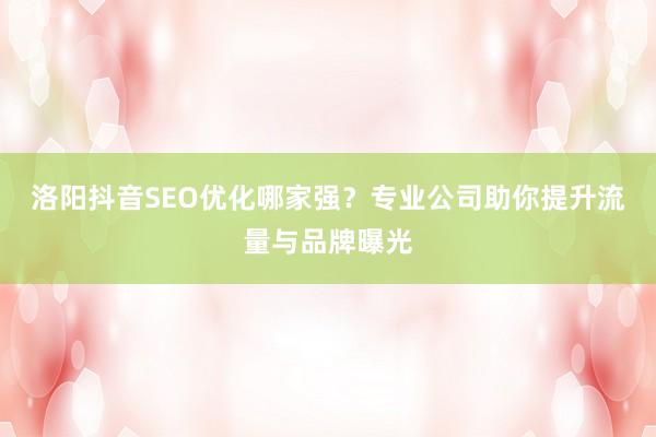 洛阳抖音SEO优化哪家强？专业公司助你提升流量与品牌曝光