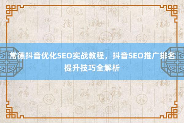 常德抖音优化SEO实战教程，抖音SEO推广排名提升技巧全解析