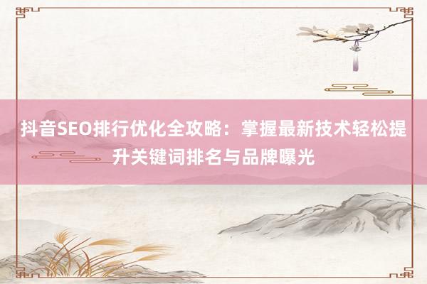 抖音SEO排行优化全攻略：掌握最新技术轻松提升关键词排名与品牌曝光