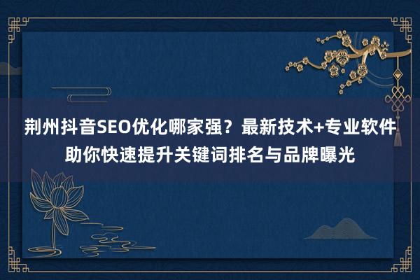 荆州抖音SEO优化哪家强？最新技术+专业软件助你快速提升关键词排名与品牌曝光