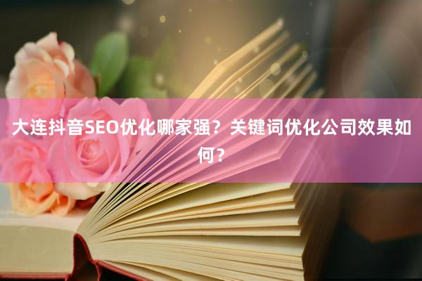 大连抖音SEO优化哪家强？关键词优化公司效果如何？