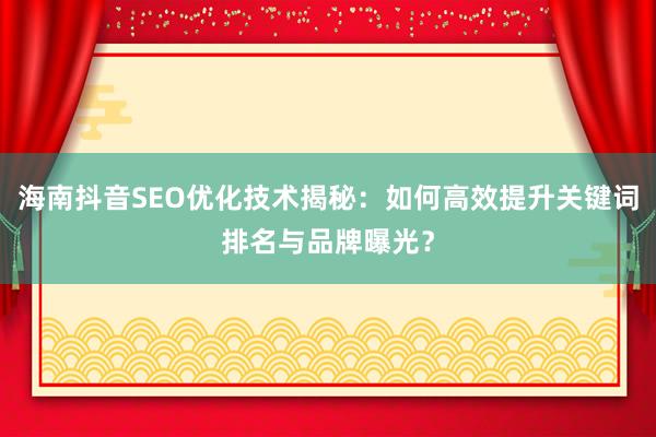 海南抖音SEO优化技术揭秘：如何高效提升关键词排名与品牌曝光？