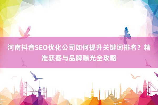 河南抖音SEO优化公司如何提升关键词排名？精准获客与品牌曝光全攻略