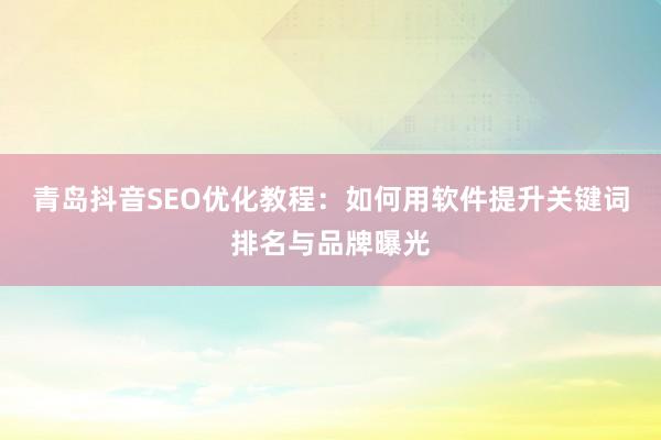 青岛抖音SEO优化教程：如何用软件提升关键词排名与品牌曝光