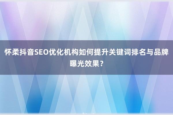 怀柔抖音SEO优化机构如何提升关键词排名与品牌曝光效果？