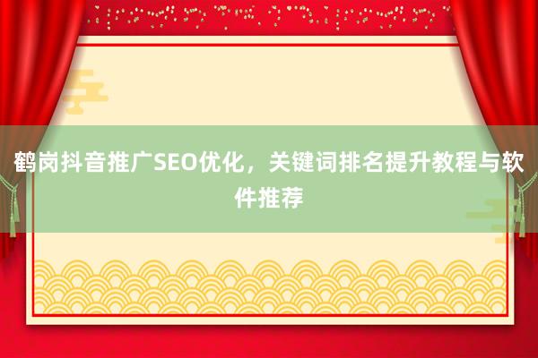 鹤岗抖音推广SEO优化，关键词排名提升教程与软件推荐