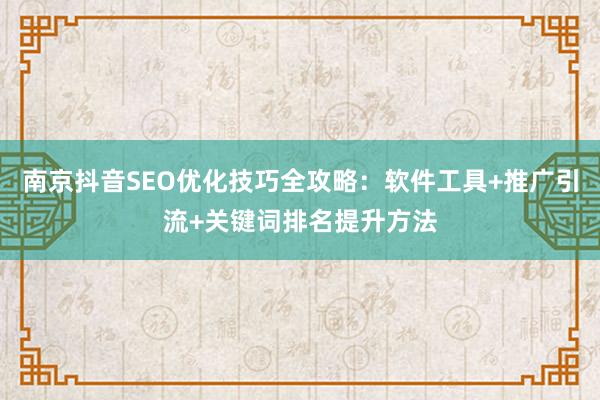 南京抖音SEO优化技巧全攻略：软件工具+推广引流+关键词排名提升方法