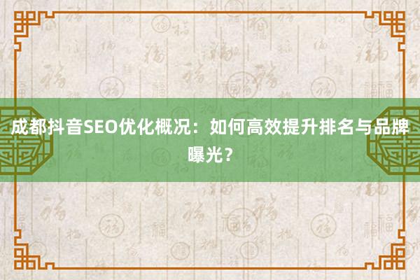 成都抖音SEO优化概况：如何高效提升排名与品牌曝光？