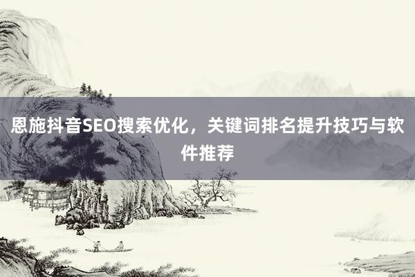 恩施抖音SEO搜索优化，关键词排名提升技巧与软件推荐