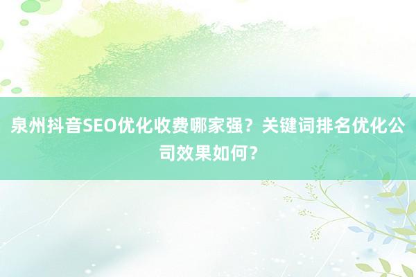 泉州抖音SEO优化收费哪家强？关键词排名优化公司效果如何？