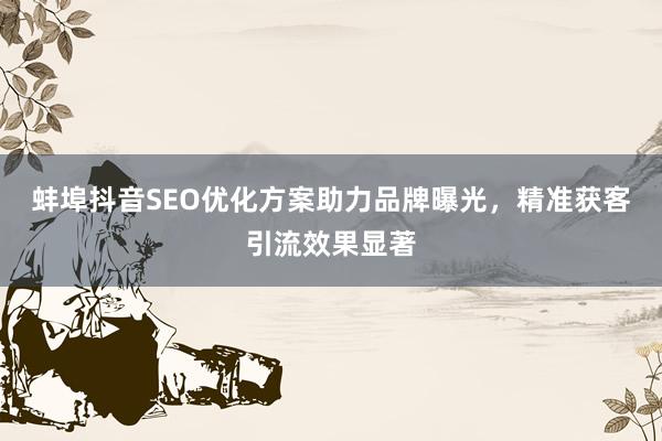 蚌埠抖音SEO优化方案助力品牌曝光，精准获客引流效果显著