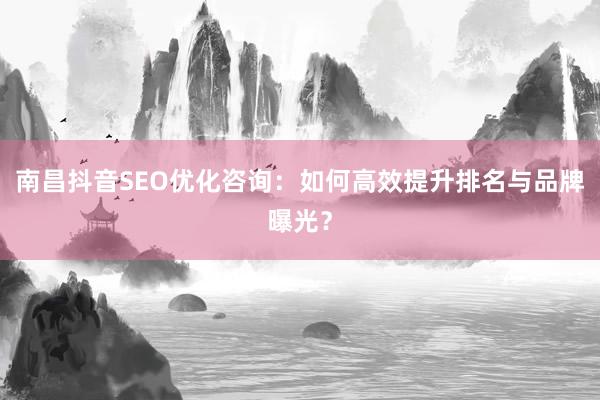 南昌抖音SEO优化咨询：如何高效提升排名与品牌曝光？