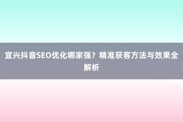 宜兴抖音SEO优化哪家强？精准获客方法与效果全解析