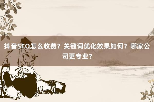 抖音SEO怎么收费？关键词优化效果如何？哪家公司更专业？