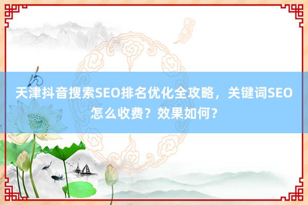 天津抖音搜索SEO排名优化全攻略，关键词SEO怎么收费？效果如何？