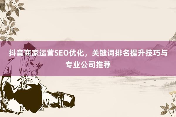 抖音商家运营SEO优化，关键词排名提升技巧与专业公司推荐