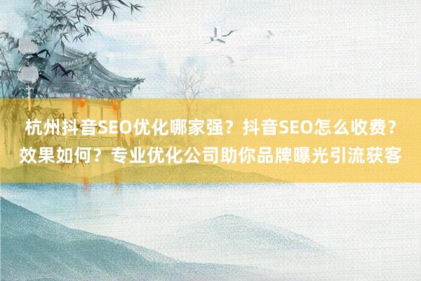 杭州抖音SEO优化哪家强？抖音SEO怎么收费？效果如何？专业优化公司助你品牌曝光引流获客