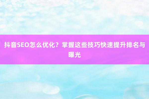 抖音SEO怎么优化？掌握这些技巧快速提升排名与曝光