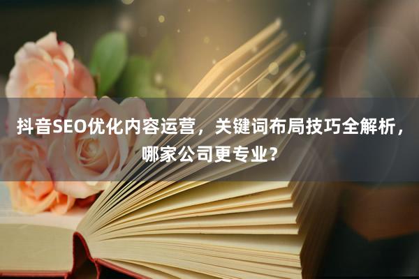 抖音SEO优化内容运营，关键词布局技巧全解析，哪家公司更专业？