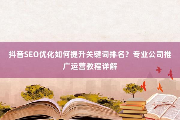 抖音SEO优化如何提升关键词排名？专业公司推广运营教程详解
