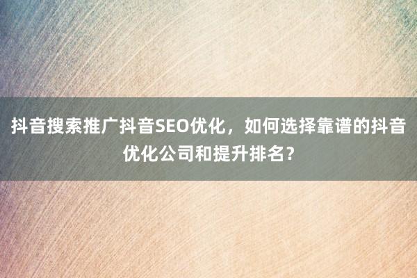 抖音搜索推广抖音SEO优化，如何选择靠谱的抖音优化公司和提升排名？