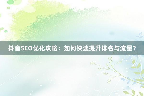 抖音SEO优化攻略：如何快速提升排名与流量？