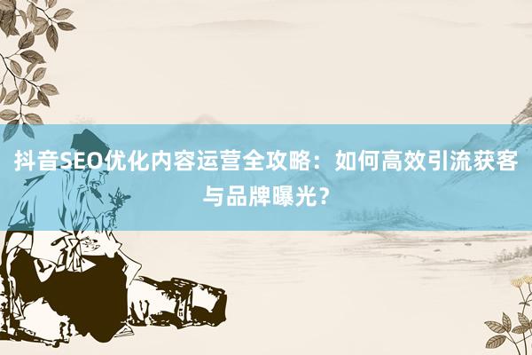抖音SEO优化内容运营全攻略：如何高效引流获客与品牌曝光？