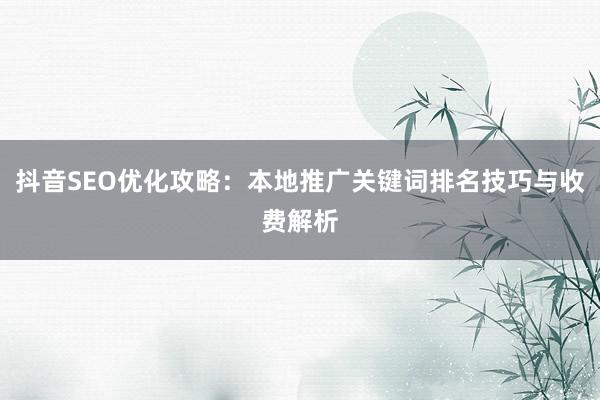抖音SEO优化攻略：本地推广关键词排名技巧与收费解析