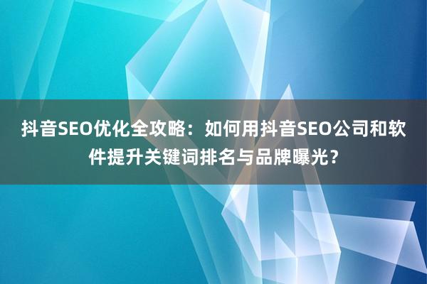 抖音SEO优化全攻略：如何用抖音SEO公司和软件提升关键词排名与品牌曝光？